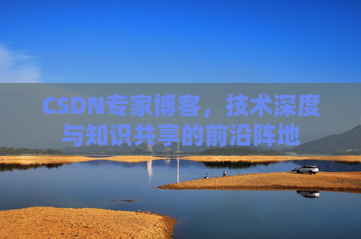 CSDN专家博客，技术深度与知识共享的前沿阵地